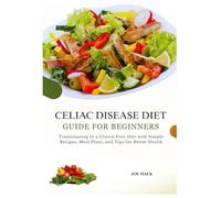 CELIAC DISEASE DIET GUIDE FOR BEGINNERS: Transitioning to a Gluten-Free Diet with Simple Recipes, Meal Plans, and Tips for Better Health