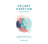 Célibat chrétien GUIDE PRATIQUE : Apprendre à bien gérer et maximiser sa saison de célibat