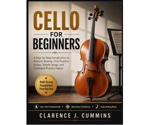 CELLO FOR BEGINNERS: A Step-by-Step Introduction to Posture, Bowing, First Position, Scales, Simple Songs, and Confident Practice Habits