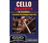 CELLO SECRETES FOR BEGINNERS: PLAYING TECHNIQUE AND TIPS: Quick-Start Guide to Playing Beautifully with Step-by-Step Lessons