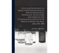 Cellular Pathology As Based Upon Physiological And Pathological Histology, 20 Lectures Delivered In The Pathological Institute Of Berlin, During Feb.