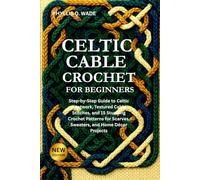 CELTIC CABLE CROCHET FOR BEGINNERS: Step-by-Step Guide to Celtic Knotwork, Textured Cable Stitches, and 15 Stunning Crochet Patterns for Scarves, Sweaters, and Home Décor Projects