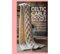 Celtic Cable Crochet Made Simple: A Comprehensive Guide to Mastering the Art of Celtic Cable Crochet with 14 Beautiful Projects for Beginners and Beyond
