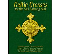 Celtic Crosses For The Soul Coloring Book: Including Creative And Powerful Celtic Crosses Designs Inspired By Mind, Soul, Body And Heart.