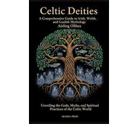 Celtic Deities: A Comprehensive Guide to Irish, Welsh, and Gaulish Mythology: Unveiling the Gods, Myths, and Spiritual Practices of the Celtic World