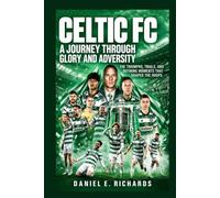 Celtic FC: A Journey Through Glory and Adversity: The Triumphs, Trials, and Defining Moments That Shaped the Hoops