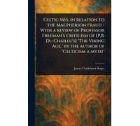 Celtic Mss. In Relation To The Macpherson Fraud / With A Review Of Professor Freeman's Criticism Of [P.B. Du Chaillu's] "The Viking Age," By The Author Of "Celticism A Myth