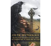 Celtic Mythology Amazing Myths And Legends Of Gods, Heroes And Monsters From The Ancient Irish And Welsh