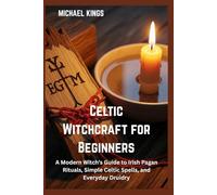 Celtic Witchcraft for Beginners: Celtic Witchcraft for Beginners A Modern Witch’s Guide to Irish Pagan Rituals, Simple Celtic Spells, and Everyday Druidry