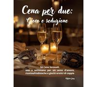 Cena per due: Gioco e seduzione: 54 Cene Sensuali, una a settimana per un anno d'amore, ricette afrodisiache e giochi erotici di coppia