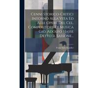 Cenni Storico-Critici Intorno Alla Vita Ed Alle Opere Del Cel. Compositore Di Musica Gio. Adolfo Hasse Detto Il Sassone...
