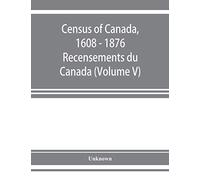 Census Of Canada, 1608 - 1876 . Recensements Du Canada (Volume V)
