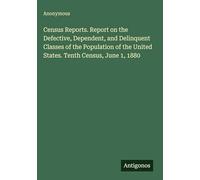 Census Reports. Report on the Defective, Dependent, and Delinquent Classes of the Population of the United States. Tenth Census, June 1, 1880