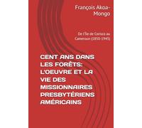CENT ANS DANS LES FORÊTS: L'OEUVRE ET LA VIE DES MISSIONNAIRES PRESBYTÉRIENS AMÉRICAINS: De l'Île de Corisco au Cameroun (1850-1945)