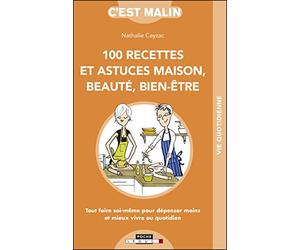Cent recettes et astuces maison, beauté, bien-être, c'est malin: Tout faire soi-même pour dépenser moins et mieux vivre au quotidien