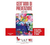 Cent'anni di prevenzione 1925-2025. Da un secolo in prima linea nella lotta contro i tumori