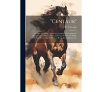 Centaur": Or The "Turn Out," A Practical Treatise On The (Humane) Management Of Horses, Either In Harness, Saddle, Or Stable; Wi