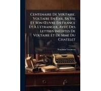 Centenaire De Voltaire. Voltaire En Exil, Sa Vie Et Son Å'uvre En France Et Ã L'ã(C)Tranger, Avec Des Lettres Inã(C)Dites De Voltaire Et De Mme Du Chatelet