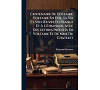 Centenaire De Voltaire. Voltaire En Exil, Sa Vie Et Son Å'uvre En France Et Ã L'Ã(c)tranger, Avec Des Lettres InÃ(c)dites De Voltaire Et De Mme Du Chatelet