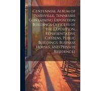 Centennial Album Of Nashville, Tennessee Containing Exposition Buildings Officers Of The Exposition, Representative Citizens, Public Buildings, Business Houses, And Private Residences