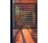 Centennial Album Of Nashville, Tennessee Containing Exposition Buildings Officers Of The Exposition, Representative Citizens, Public Buildings, Business Houses, And Private Residences