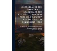 Centennial of the Theological Seminary of the Reformed Church in America. (Formerly Ref. Prot. Dutch Church) 1784-1884