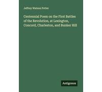 Centennial Poem on the First Battles of the Revolution, at Lexington, Concord, Charleston, and Bunker Hill