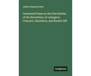 Centennial Poem on the First Battles of the Revolution, at Lexington, Concord, Charleston, and Bunker Hill