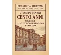 Cento Anni - Volume I: Il Settecento aristocratico e libertino: Romanzo storico realistico - Dalle origini all’età delle rivoluzioni