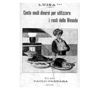 CENTO MODI DIVERSI PER UTILIZZARE I RESTI DELLE VIVANDE: un libro di cucina del 1909
