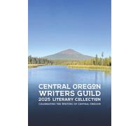 Central Oregon Writers Guild 2025 Literary Collection: Celebrating the Writing of Central Oregon