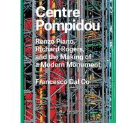 Centre Pompidou: Renzo Piano, Richard Rogers, and the Making of a Modern Monument