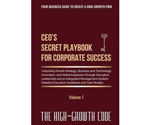 CEO's Secret Playbook For Corporate Success, Volume 1: Unlocking Growth Strategy, Business and Technology Innovation, and Global Expansion through ... Executive Guidelines and Case Studies