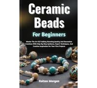 Ceramic Beads For Beginners: Master The Art Of Crafting Stunning Jewelry And Decorative Creations With Step-By-Step Guidance, Expert Techniques, And Creative Inspiration For Your First Projects