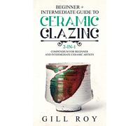 Ceramic Glazing: Beginner + Intermediate Guide to Ceramic Glazing: 2-in-1 Compendium for Beginner and Intermediate Ceramic Artists