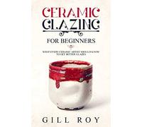 Ceramic Glazing for Beginners: What Every Ceramic Artist Should Know to Get Better Glazes