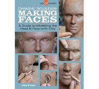 Ceramic Sculpture: Making Faces: A Guide to Modeling the Head & Face With Clay