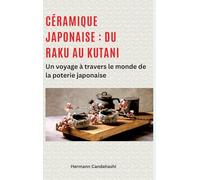 Céramique japonaise : du Raku au Kutani: Un voyage à travers le monde de la poterie japonaise