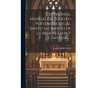 Ceremonial Manual De Todo Lo Perteneciente Al Santo Sacrificio De La Misa Rezada Y Cantada......