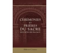 Cérémonies et prières du sacre des rois de France: Accompagnées de recherches historiques