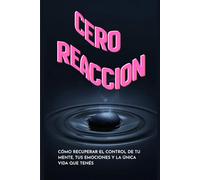 CERO REACCION: COMO RECUPERAR EL CONTROL DE TU MENTE, TUS EMOCIONES Y LA UNICA VIDA QUE TENES...