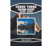 CERRO TORRE HIKING GUIDE 2025-2026: Explore Laguna Torre, Patagonian Trails, and the Iconic Granite Spire of Los Glaciares National Park