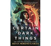 Certain Dark Things: A Spellbinding, Seductive Reimagining Of Vampire Mythology By The Bestselling Author Of MEXICAN GOTHIC
