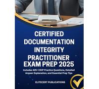 CERTIFIED DOCUMENTATION INTEGRITY PRACTITIONER EXAM PREP 2025: Includes 425+ CDIP Practice Questions, Detailed Answer Explanation, and Essential Prep Tips