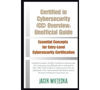 Certified in Cybersecurity (CC) Overview: Unofficial Guide: Essential Concepts for Entry-Level Cybersecurity Certification