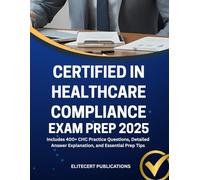 CERTIFIED IN HEALTHCARE COMPLIANCE EXAM PREP 2025: Includes 400+ CHC Practice Questions, Detailed Answer Explanation, and Essential Prep Tips