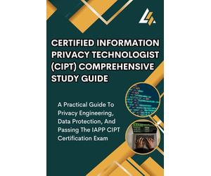 Certified Information Privacy Technologist (CIPT) Comprehensive Study Guide: A Practical Guide To Privacy Engineering, Data Protection, And Passing The IAPP CIPT Certification Exam