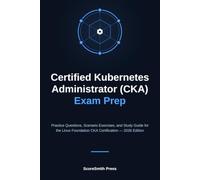 Certified Kubernetes Administrator (CKA) Exam Prep: Practice Questions, Scenario Exercises, and Study Guide for the Linux Foundation CKA Certification - 2026 Edition