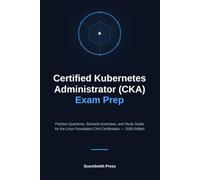 Certified Kubernetes Administrator (CKA) Exam Prep: Practice Questions, Scenario Exercises, and Study Guide for the Linux Foundation CKA Certification - 2026 Edition