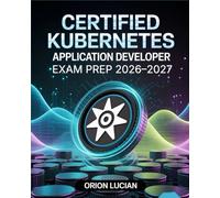 Certified Kubernetes Application Developer Exam Prep 2026-2027: Comprehensive CKAD Study Guide with Practice Questions, Detailed Answers and Explanations
